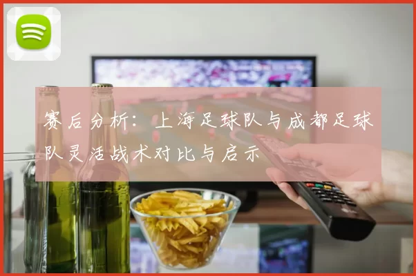 赛后分析：上海足球队与成都足球队灵活战术对比与启示