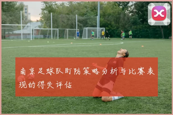 南京足球队盯防策略分析与比赛表现的得失评估