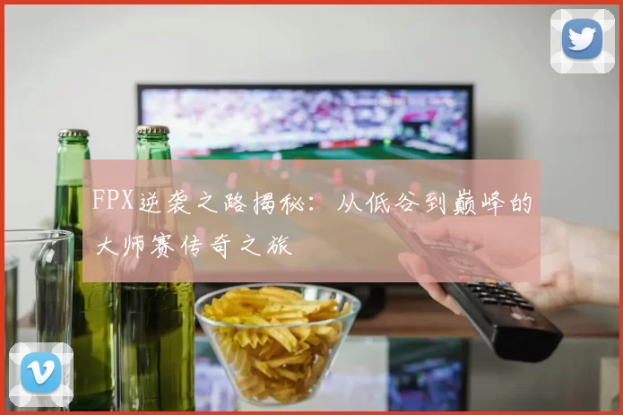 FPX逆袭之路揭秘：从低谷到巅峰的大师赛传奇之旅