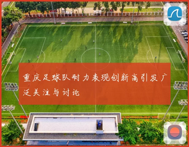 重庆足球队耐力表现创新高引发广泛关注与讨论