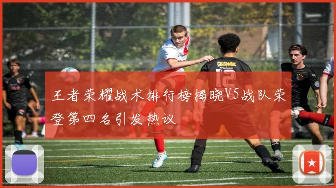 王者荣耀战术排行榜揭晓V5战队荣登第四名引发热议