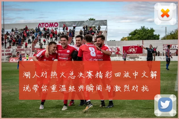 湖人对热火总决赛精彩回放中文解说带你重温经典瞬间与激烈对抗