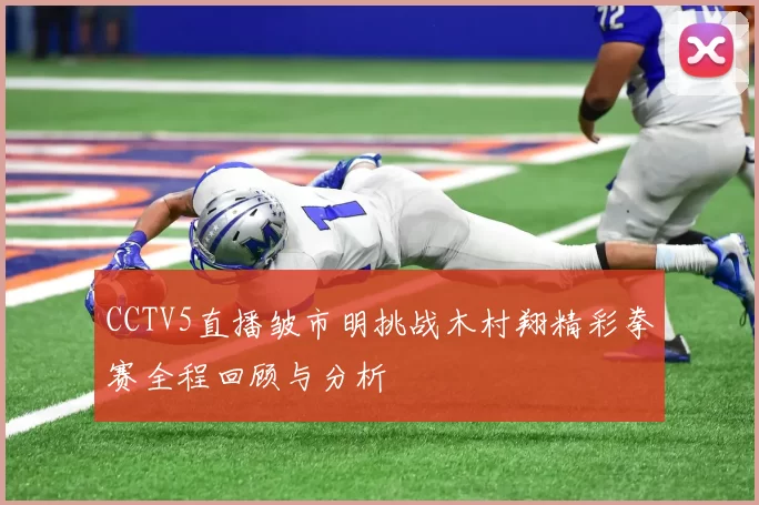 CCTV5直播皱市明挑战木村翔精彩拳赛全程回顾与分析