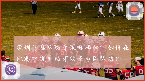 深圳飞盘队防守策略揭秘：如何在比赛中提升防守效率与团队协作
