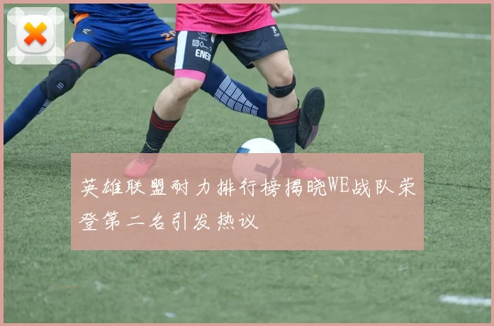 英雄联盟耐力排行榜揭晓WE战队荣登第二名引发热议