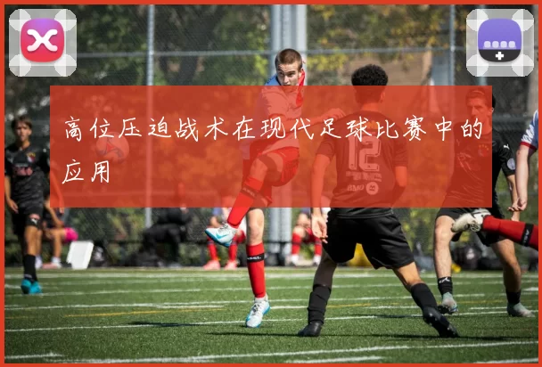 高位压迫战术在现代足球比赛中的应用