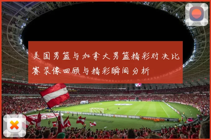 美国男篮与加拿大男篮精彩对决比赛录像回顾与精彩瞬间分析