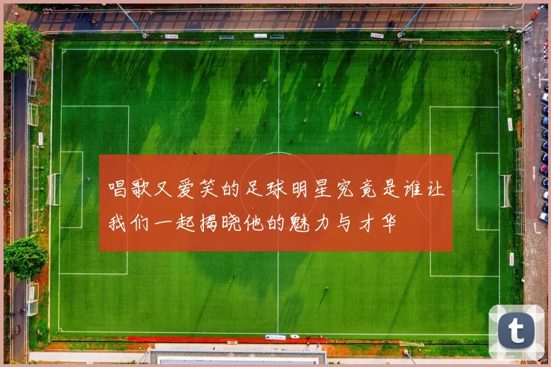 唱歌又爱笑的足球明星究竟是谁让我们一起揭晓他的魅力与才华