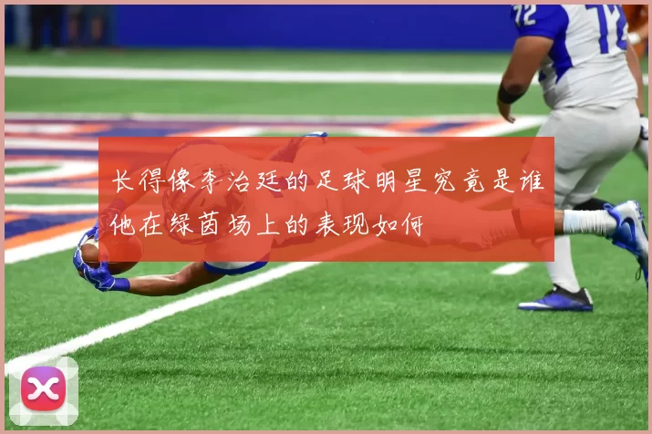 长得像李治廷的足球明星究竟是谁他在绿茵场上的表现如何