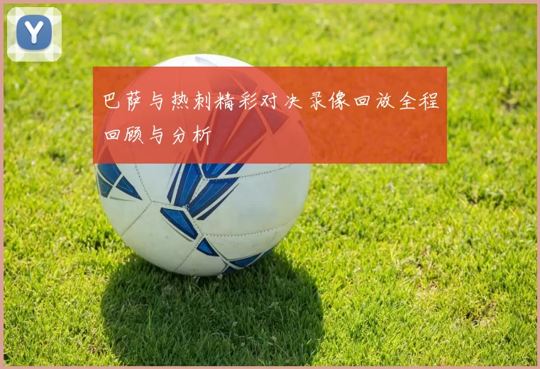 巴萨与热刺精彩对决录像回放全程回顾与分析