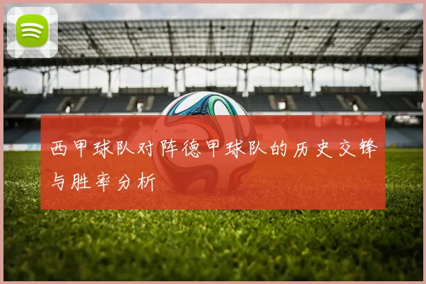 西甲球队对阵德甲球队的历史交锋与胜率分析