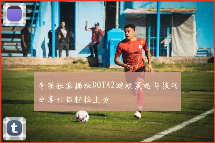 李丽独家揭秘DOTA2游戏策略与技巧分享让你轻松上分